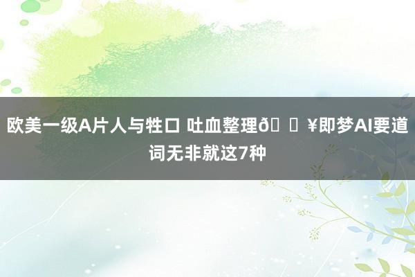 欧美一级A片人与牲口 吐血整理🔥即梦AI要道词无非就这7种