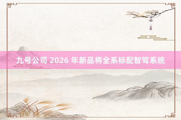 九号公司 2026 年新品将全系标配智驾系统